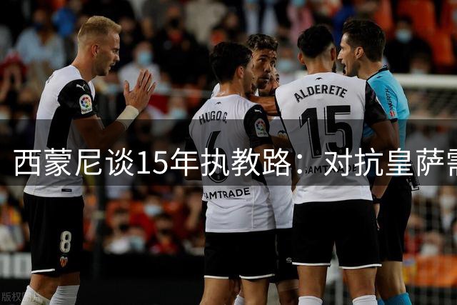 西蒙尼谈15年执教路：对抗皇萨需超常专注 姆巴佩们随时闪光